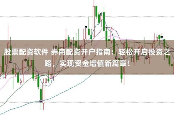 股票配资软件 券商配资开户指南：轻松开启投资之路，实现资金增值新篇章！