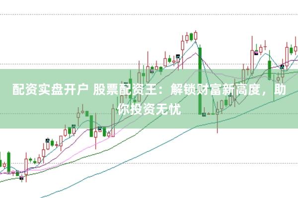 配资实盘开户 股票配资王：解锁财富新高度，助你投资无忧