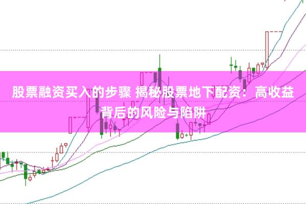 股票融资买入的步骤 揭秘股票地下配资：高收益背后的风险与陷阱