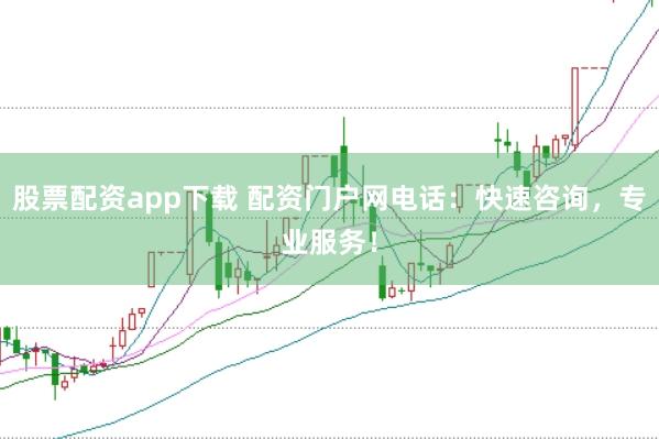 股票配资app下载 配资门户网电话：快速咨询，专业服务！