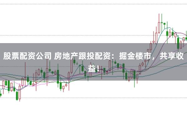 股票配资公司 房地产跟投配资：掘金楼市，共享收益！