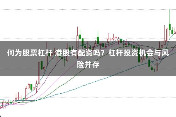 何为股票杠杆 港股有配资吗？杠杆投资机会与风险并存