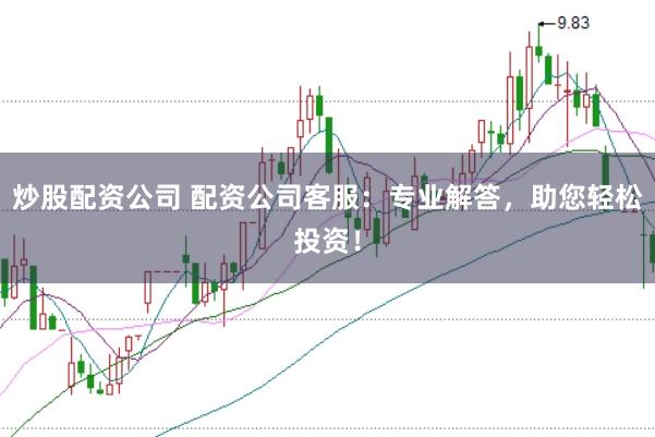炒股配资公司 配资公司客服：专业解答，助您轻松投资！
