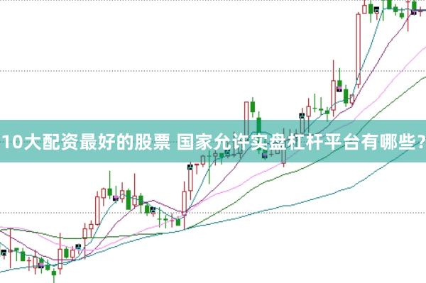 10大配资最好的股票 国家允许实盘杠杆平台有哪些？