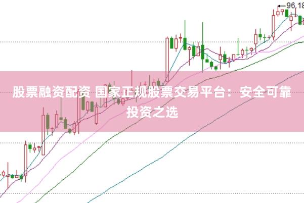 股票融资配资 国家正规股票交易平台：安全可靠投资之选