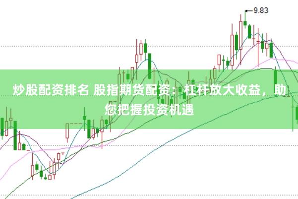 炒股配资排名 股指期货配资：杠杆放大收益，助您把握投资机遇