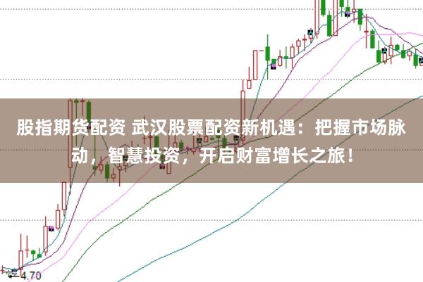 股指期货配资 武汉股票配资新机遇：把握市场脉动，智慧投资，开启财富增长之旅！