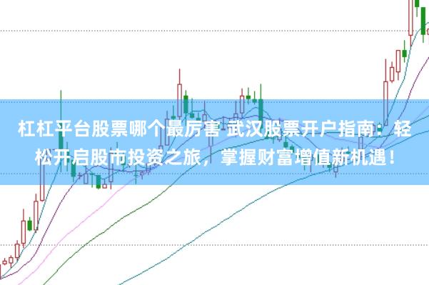 杠杠平台股票哪个最厉害 武汉股票开户指南：轻松开启股市投资之旅，掌握财富增值新机遇！