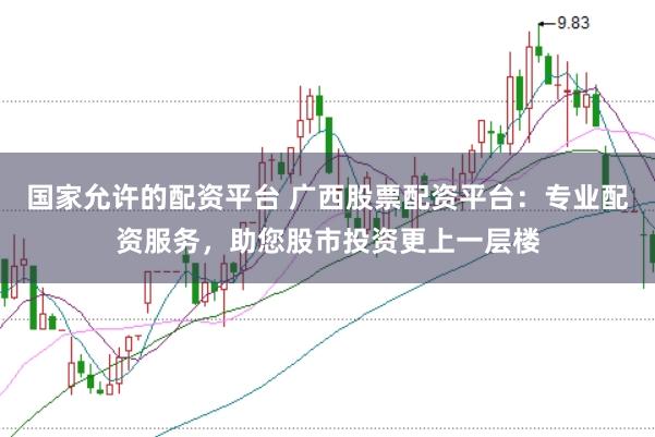 国家允许的配资平台 广西股票配资平台：专业配资服务，助您股市投资更上一层楼