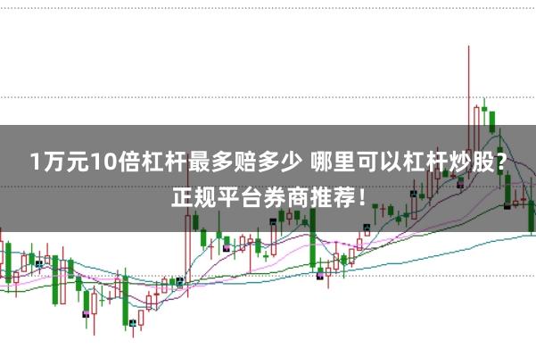 1万元10倍杠杆最多赔多少 哪里可以杠杆炒股？正规平台券商推荐！
