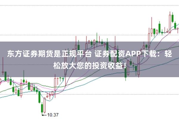 东方证券期货是正规平台 证券配资APP下载：轻松放大您的投资收益！