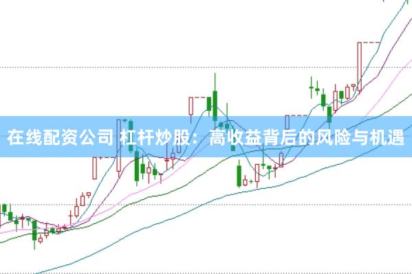在线配资公司 杠杆炒股：高收益背后的风险与机遇