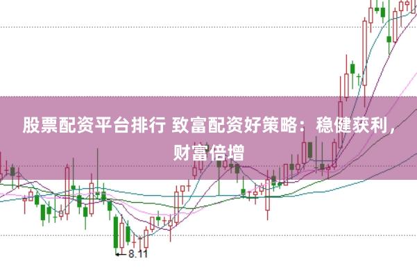 股票配资平台排行 致富配资好策略：稳健获利，财富倍增