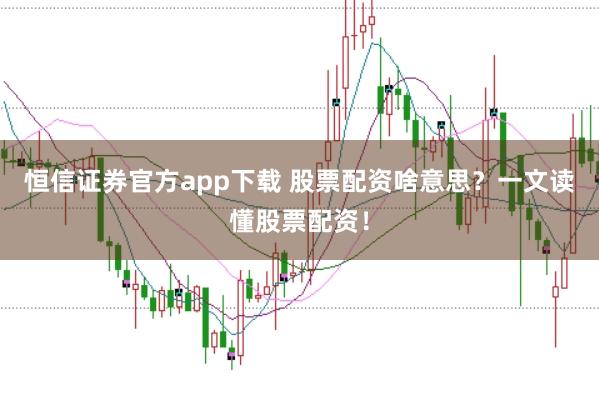 恒信证券官方app下载 股票配资啥意思？一文读懂股票配资！