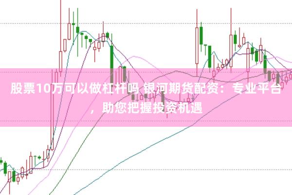 股票10万可以做杠杆吗 银河期货配资：专业平台，助您把握投资机遇