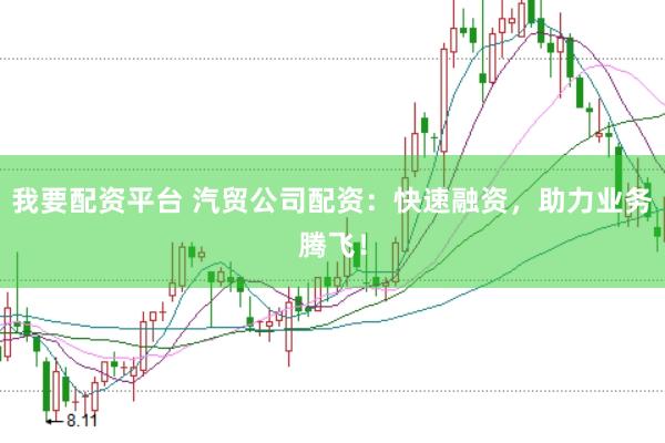 我要配资平台 汽贸公司配资：快速融资，助力业务腾飞！