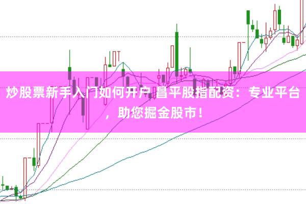 炒股票新手入门如何开户 昌平股指配资：专业平台，助您掘金股市！
