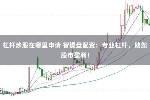 杠杆炒股在哪里申请 智操盘配资：专业杠杆，助您股市盈利！