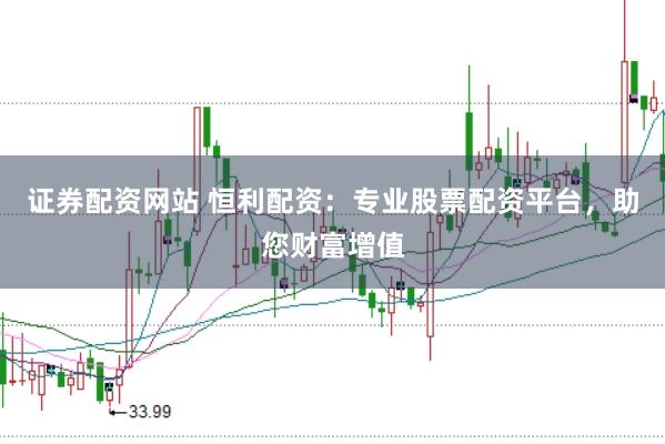 证券配资网站 恒利配资：专业股票配资平台，助您财富增值