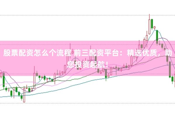 股票配资怎么个流程 前三配资平台：精选优质，助您投资起航！
