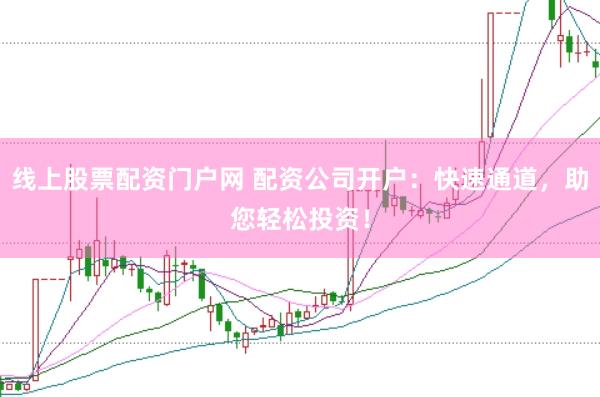 线上股票配资门户网 配资公司开户：快速通道，助您轻松投资！
