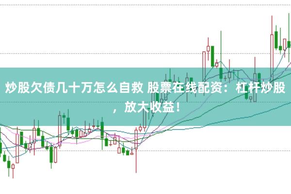 炒股欠债几十万怎么自救 股票在线配资：杠杆炒股，放大收益！