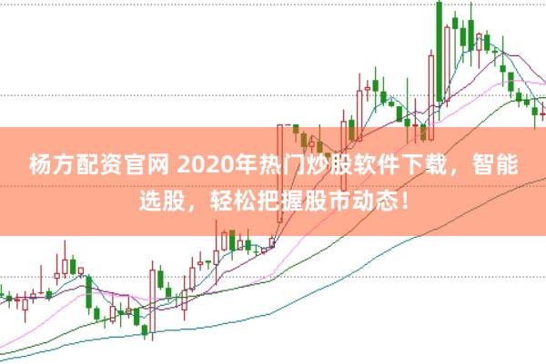 杨方配资官网 2020年热门炒股软件下载，智能选股，轻松把握股市动态！