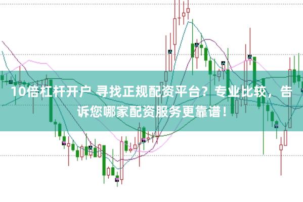 10倍杠杆开户 寻找正规配资平台？专业比较，告诉您哪家配资服务更靠谱！