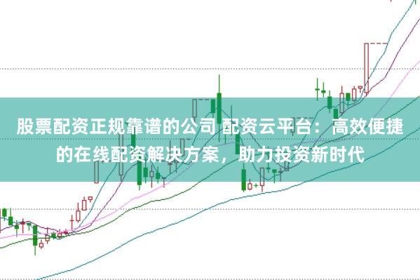 股票配资正规靠谱的公司 配资云平台：高效便捷的在线配资解决方案，助力投资新时代