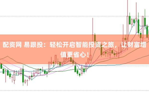 配资网 易跟投：轻松开启智能投资之旅，让财富增值更省心！