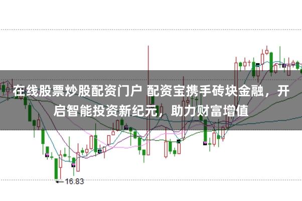 在线股票炒股配资门户 配资宝携手砖块金融，开启智能投资新纪元，助力财富增值