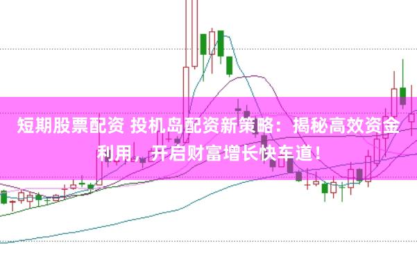 短期股票配资 投机岛配资新策略：揭秘高效资金利用，开启财富增长快车道！