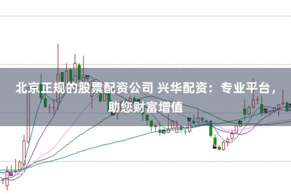 北京正规的股票配资公司 兴华配资：专业平台，助您财富增值