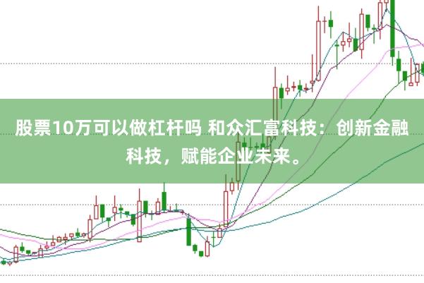 股票10万可以做杠杆吗 和众汇富科技：创新金融科技，赋能企业未来。