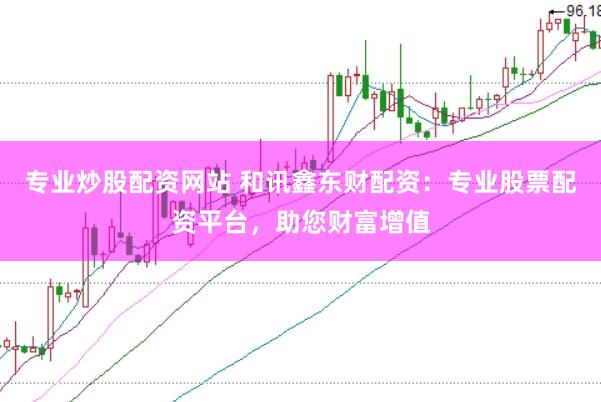 专业炒股配资网站 和讯鑫东财配资：专业股票配资平台，助您财富增值
