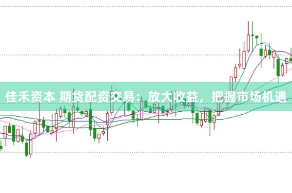 佳禾资本 期货配资交易：放大收益，把握市场机遇