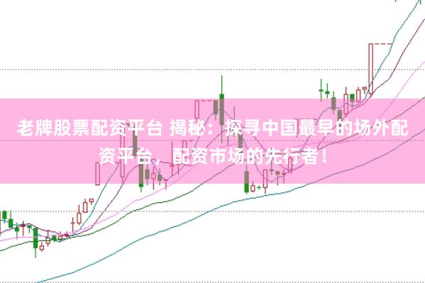 老牌股票配资平台 揭秘：探寻中国最早的场外配资平台，配资市场的先行者！