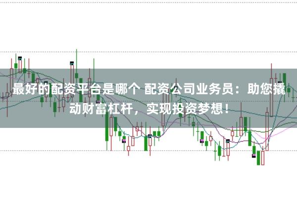 最好的配资平台是哪个 配资公司业务员：助您撬动财富杠杆，实现投资梦想！