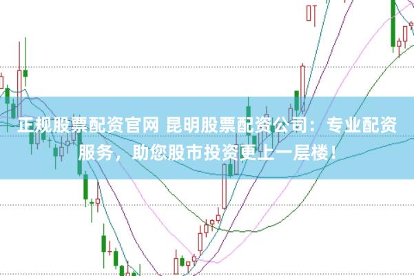 正规股票配资官网 昆明股票配资公司：专业配资服务，助您股市投资更上一层楼！