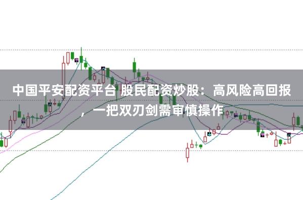 中国平安配资平台 股民配资炒股：高风险高回报，一把双刃剑需审慎操作