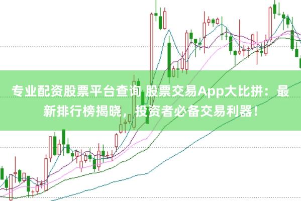 专业配资股票平台查询 股票交易App大比拼：最新排行榜揭晓，投资者必备交易利器！