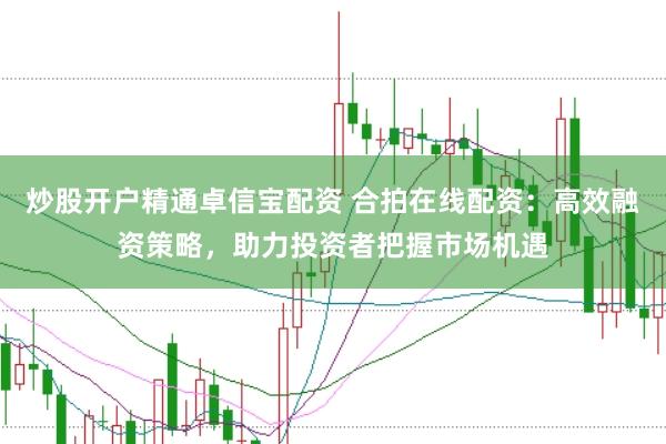 炒股开户精通卓信宝配资 合拍在线配资：高效融资策略，助力投资者把握市场机遇