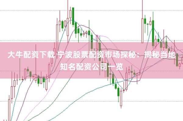 大牛配资下载 宁波股票配资市场探秘：揭秘当地知名配资公司一览