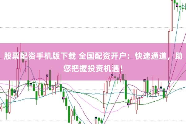 股票配资手机版下载 全国配资开户：快速通道，助您把握投资机遇！