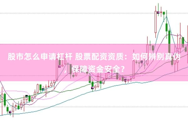 股市怎么申请杠杆 股票配资资质：如何辨别真伪，保障资金安全？