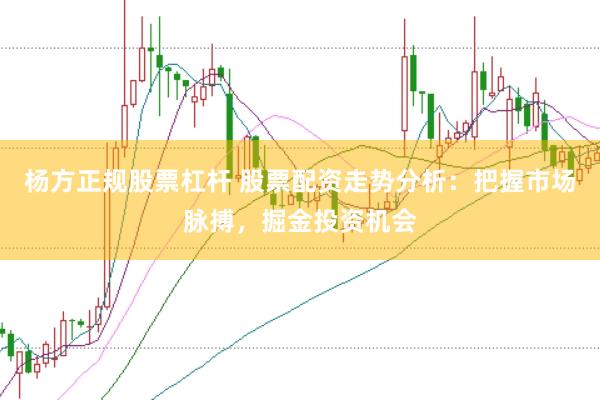 杨方正规股票杠杆 股票配资走势分析：把握市场脉搏，掘金投资机会
