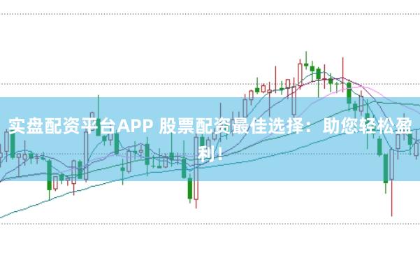 实盘配资平台APP 股票配资最佳选择：助您轻松盈利！