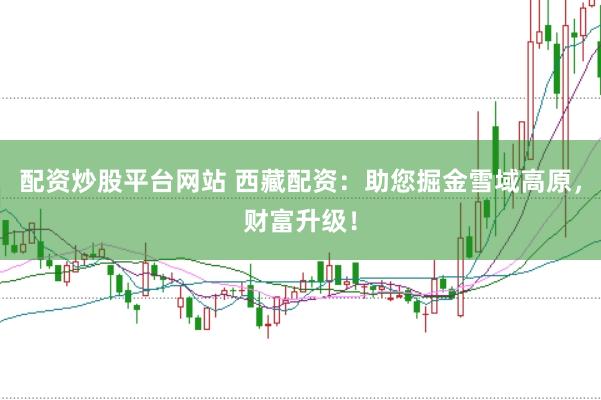 配资炒股平台网站 西藏配资：助您掘金雪域高原，财富升级！