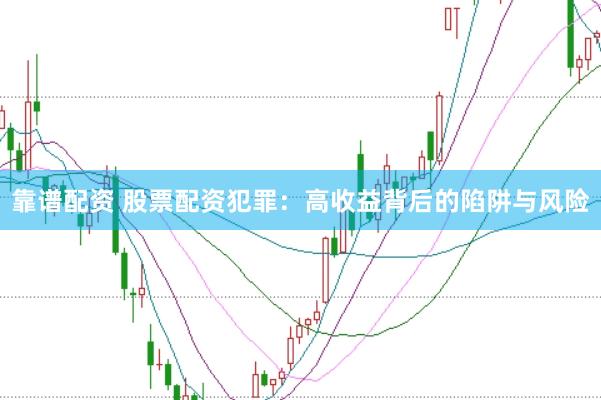 靠谱配资 股票配资犯罪：高收益背后的陷阱与风险