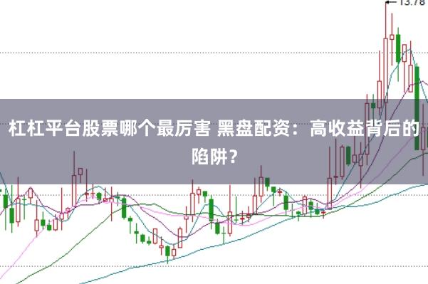 杠杠平台股票哪个最厉害 黑盘配资：高收益背后的陷阱？